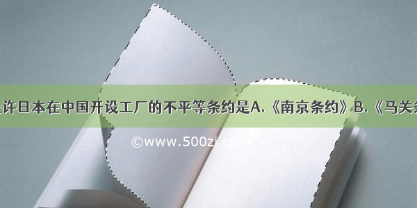 单选题规定允许日本在中国开设工厂的不平等条约是A.《南京条约》B.《马关条约》C.《北