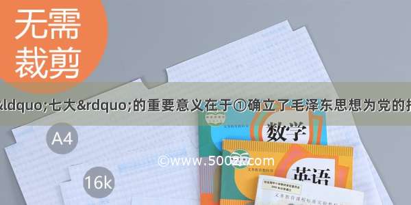 单选题中国共产党“七大”的重要意义在于①确立了毛泽东思想为党的指导思想②提出了党