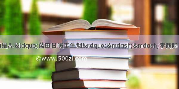 单选题下列诗句出处有误的一项是A.“蓝田日暖玉生烟”——李商隐《虞美人》B.“鸟宿池