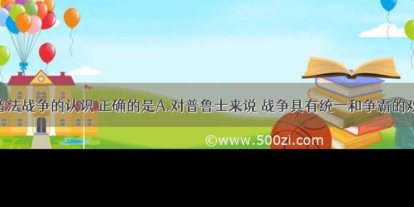 单选题关于普法战争的认识 正确的是A.对普鲁士来说 战争具有统一和争霸的双重性质B.俾