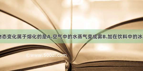 单选题下列物态变化属于熔化的是A.空气中的水蒸气变成雾B.加在饮料中的冰块化为水C.刚