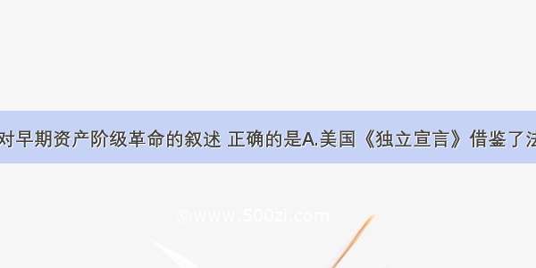 单选题下列对早期资产阶级革命的叙述 正确的是A.美国《独立宣言》借鉴了法国《人权宣