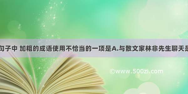 单选题下列句子中 加粗的成语使用不恰当的一项是A.与散文家林非先生聊天是一件很幸福