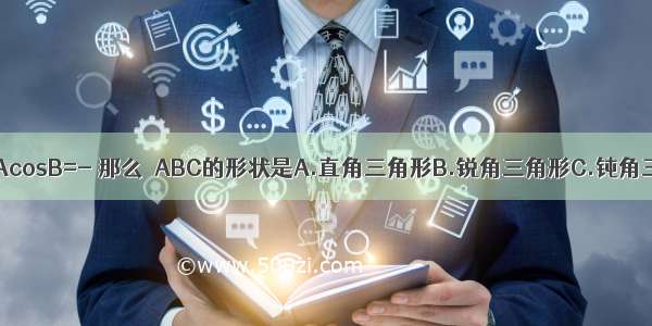 在△ABC中 如果sinAcosB=- 那么△ABC的形状是A.直角三角形B.锐角三角形C.钝角三角形D.不能确定