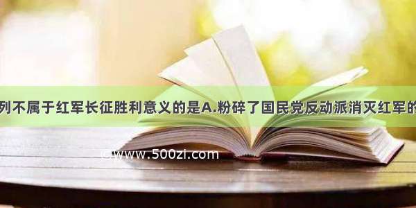 单选题下列不属于红军长征胜利意义的是A.粉碎了国民党反动派消灭红军的企图B.保