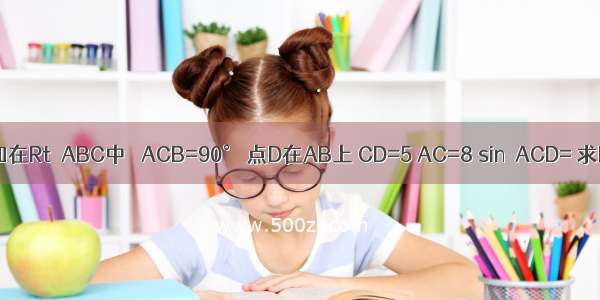 如图 已知在Rt△ABC中 ∠ACB=90° 点D在AB上 CD=5 AC=8 sin∠ACD= 求BC的长．