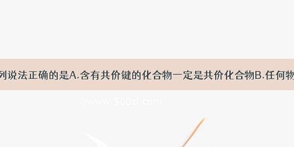 单选题下列说法正确的是A.含有共价键的化合物一定是共价化合物B.任何物质里都含