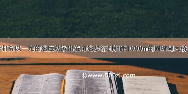 周末晚上小李打算以一定的速度从家出发匀速步行到相距1600m的固城湖大桥上欣赏月色下