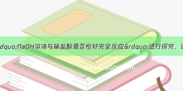 某化学兴趣小组对“NaOH溶液与稀盐酸是否恰好完全反应”进行探究．请你参与他们的探究