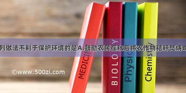 单选题下列做法不利于保护环境的是A.鼓励农民在秋后将农作物秸秆焚烧B.提倡施用