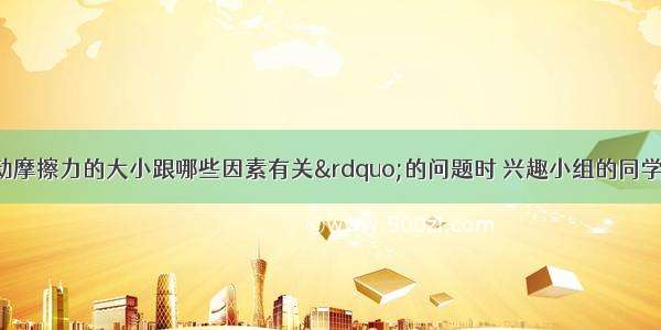 在探究“滑动摩擦力的大小跟哪些因素有关”的问题时 兴趣小组的同学们作了如下的猜想