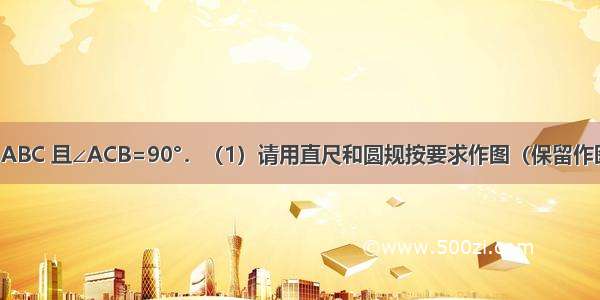 如图 已知△ABC 且∠ACB=90°．（1）请用直尺和圆规按要求作图（保留作图痕迹 不写