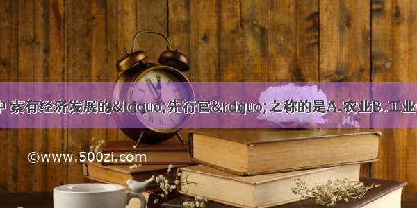 国民经济的各部门中 素有经济发展的&ldquo;先行官&rdquo;之称的是A.农业B.工业C.高新技术产业D.