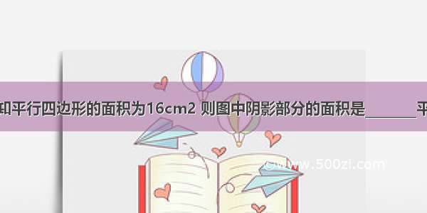 如图 已知平行四边形的面积为16cm2 则图中阴影部分的面积是________平方厘米．