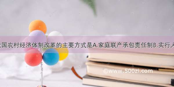 单选题我国农村经济体制改革的主要方式是A.家庭联产承包责任制B.实行人民公社C