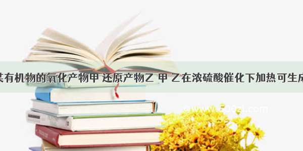 单选题某有机物的氧化产物甲 还原产物乙 甲 乙在浓硫酸催化下加热可生成丙 丙能