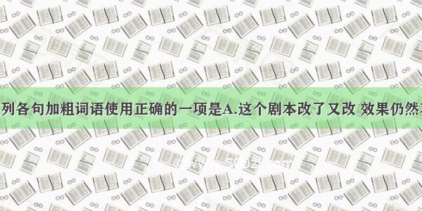 单选题下列各句加粗词语使用正确的一项是A.这个剧本改了又改 效果仍然不好 依我