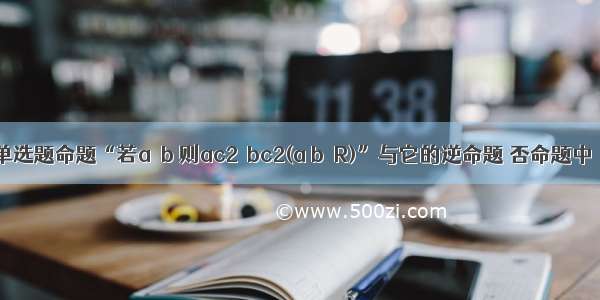 单选题命题“若a＞b 则ac2＞bc2(a b∈R)”与它的逆命题 否命题中