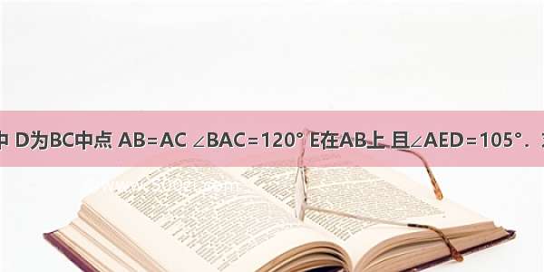 如图 在△ABC中 D为BC中点 AB=AC ∠BAC=120° E在AB上 且∠AED=105°．求证：BE=BD．