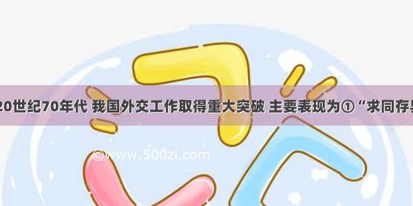 单选题20世纪70年代 我国外交工作取得重大突破 主要表现为①“求同存异”方针