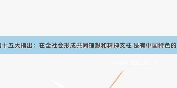 单选题党的十五大指出：在全社会形成共同理想和精神支柱 是有中国特色的社会主义文