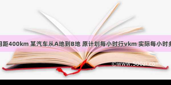 A B?两地相距400km 某汽车从A地到B地 原计划每小时行νkm 实际每小时多行2km 则