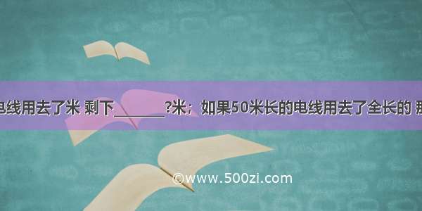 50米长的电线用去了米 剩下________?米；如果50米长的电线用去了全长的 那么还剩下_