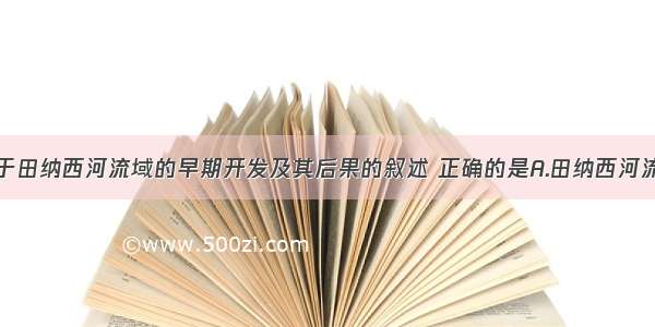 单选题关于田纳西河流域的早期开发及其后果的叙述 正确的是A.田纳西河流域开发较