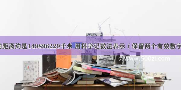 地球与太阳的距离约是149896229千米 用科学记数法表示（保留两个有效数字）应记作___