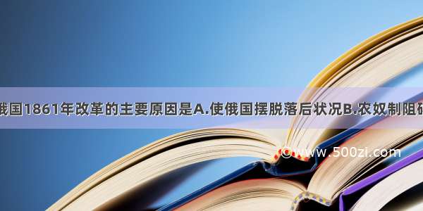 单选题俄国1861年改革的主要原因是A.使俄国摆脱落后状况B.农奴制阻碍了资本