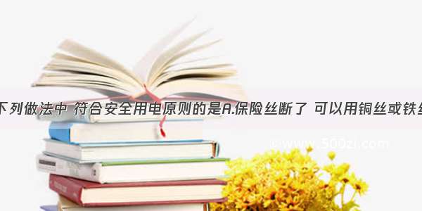 单选题下列做法中 符合安全用电原则的是A.保险丝断了 可以用铜丝或铁丝替代B.