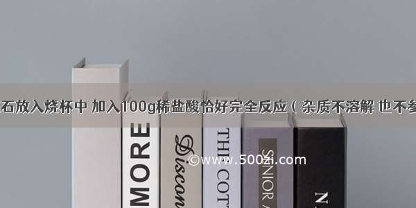 将25g石灰石放入烧杯中 加入100g稀盐酸恰好完全反应（杂质不溶解 也不参加反应） 