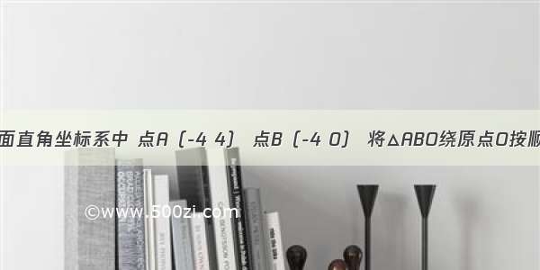 如图 在平面直角坐标系中 点A（-4 4） 点B（-4 0） 将△ABO绕原点O按顺时针方向