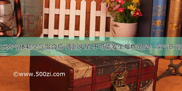 单选题下列气体和空气混合后 遇到火星 不可能发生爆炸的是A.氢气B.氧气C.甲