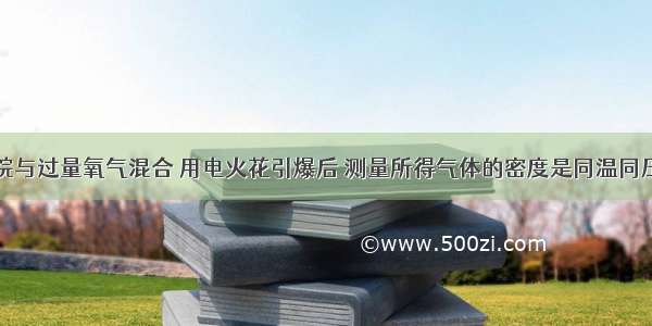 单选题甲烷与过量氧气混合 用电火花引爆后 测量所得气体的密度是同温同压下氢气密