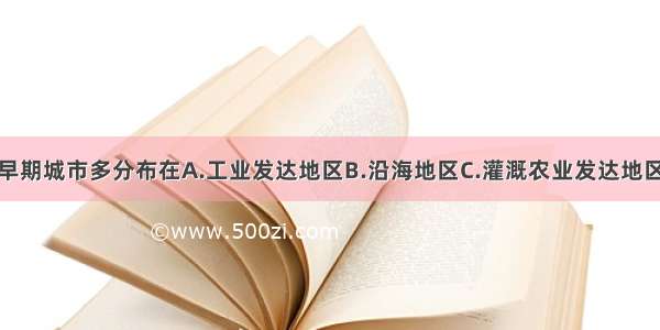 单选题早期城市多分布在A.工业发达地区B.沿海地区C.灌溉农业发达地区D.河流