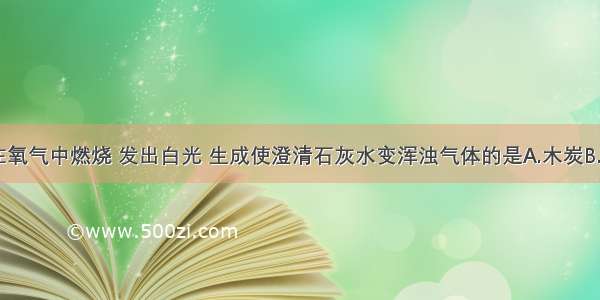 下列物质在氧气中燃烧 发出白光 生成使澄清石灰水变浑浊气体的是A.木炭B.一氧化碳C.