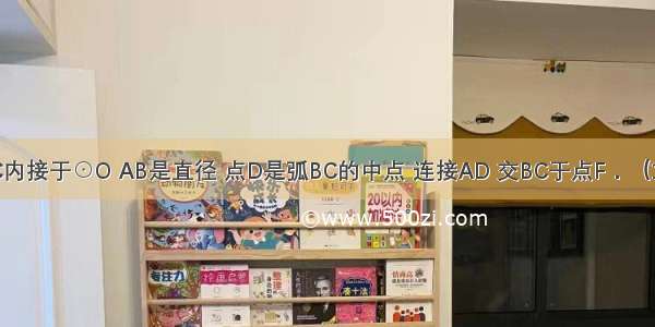 如图 △ABC内接于⊙O AB是直径 点D是弧BC的中点 连接AD 交BC于点F．（1）过点D作