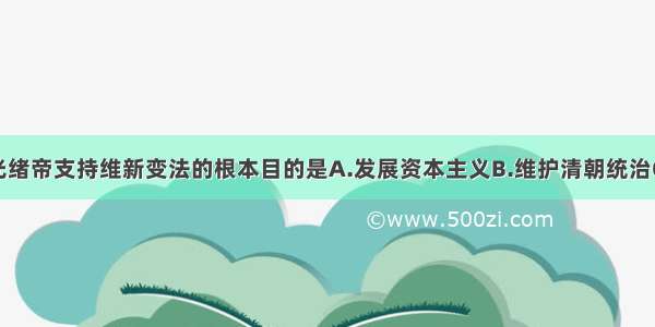 单选题光绪帝支持维新变法的根本目的是A.发展资本主义B.维护清朝统治C.抵制外