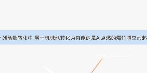 单选题下列能量转化中 属于机械能转化为内能的是A.点燃的爆竹腾空而起B.汽车急