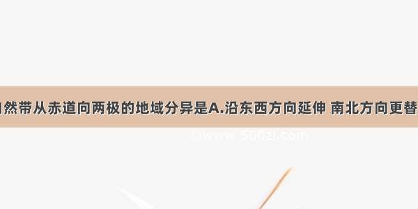 单选题自然带从赤道向两极的地域分异是A.沿东西方向延伸 南北方向更替B.沿南北