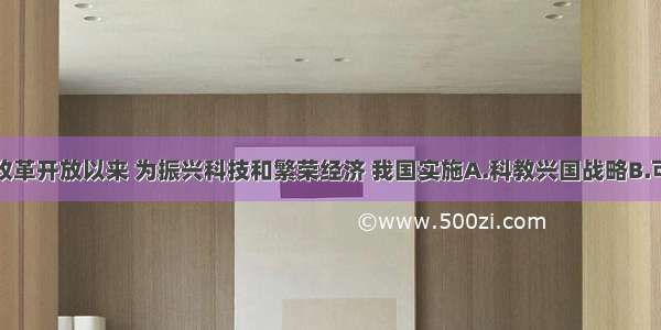 单选题改革开放以来 为振兴科技和繁荣经济 我国实施A.科教兴国战略B.可持续发