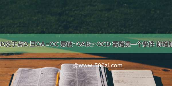 如图：线段AC与BD交于点O 且OA=OC 要使△OAB≌△OCD 需增添一个条件 你增加的条件为________．