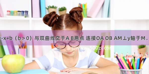 如图．直线y=-x+b（b＞0）与双曲线交于A B两点 连接OA OB AM⊥y轴于M．BN⊥x轴于N