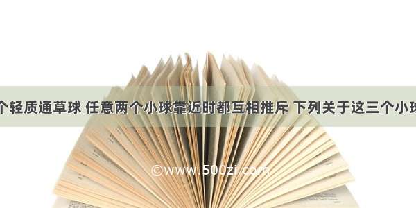 单选题三个轻质通草球 任意两个小球靠近时都互相推斥 下列关于这三个小球带电情况