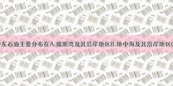 单选题中东石油主要分布在A.波斯湾及其沿岸地区B.地中海及其沿岸地区C.“五海