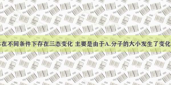 单选题水在不同条件下存在三态变化 主要是由于A.分子的大小发生了变化B.分子的