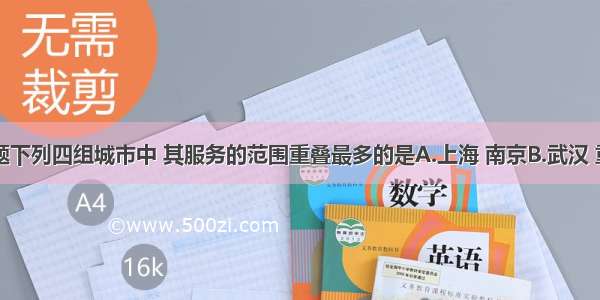 单选题下列四组城市中 其服务的范围重叠最多的是A.上海 南京B.武汉 重庆C.