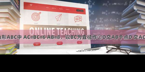 如图 等腰三角形ABC中 AC=BC=6 AB=8．以BC为直径作⊙O交AB于点D 交AC于点G DF⊥A