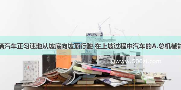 单选题一辆汽车正匀速地从坡底向坡顶行驶 在上坡过程中汽车的A.总机械能保持不变